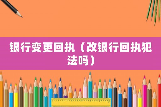 銀行變更回執(zhí)（改銀行回執(zhí)犯法嗎）