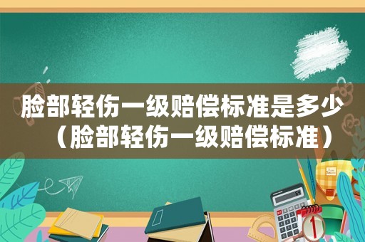 臉部輕傷一級賠償標準是多少（臉部輕傷一級賠償標準）