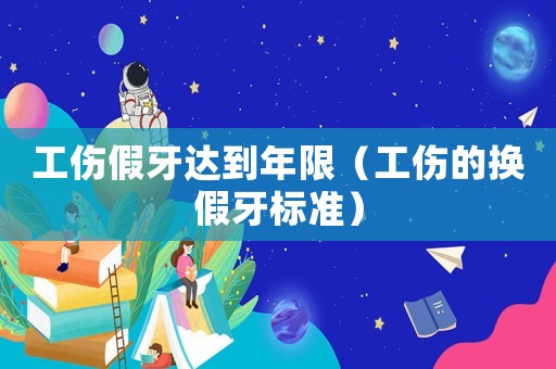 工傷假牙達到年限（工傷的換假牙標準）