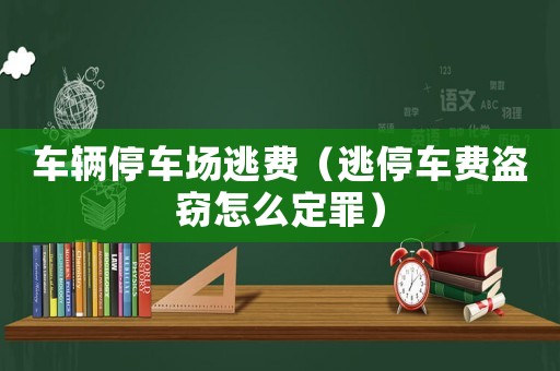 車輛停車場逃費（逃停車費盜竊怎么定罪）