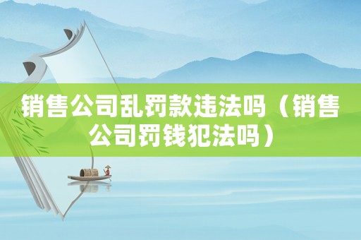 銷售公司亂罰款違法嗎（銷售公司罰錢犯法嗎）