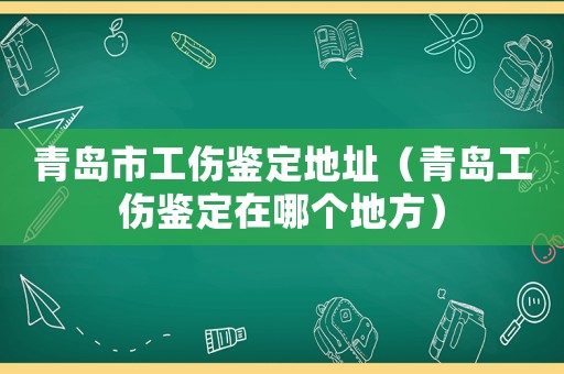 青島市工傷鑒定地址（青島工傷鑒定在哪個地方）
