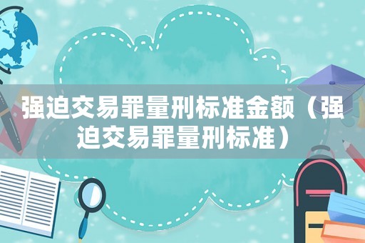 強(qiáng)迫交易罪量刑標(biāo)準(zhǔn)金額（強(qiáng)迫交易罪量刑標(biāo)準(zhǔn)）
