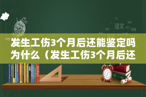 發生工傷3個月后還能鑒定嗎為什么（發生工傷3個月后還能鑒定嗎）