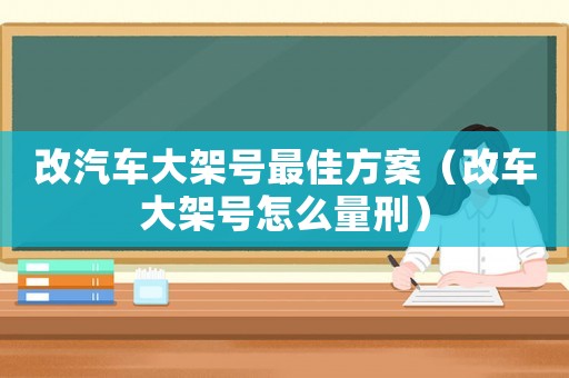 改汽車大架號最佳方案（改車大架號怎么量刑）