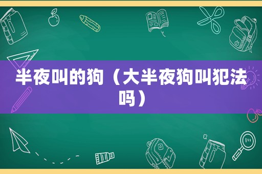 半夜叫的狗（大半夜狗叫犯法嗎）
