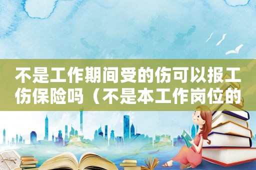 不是工作期間受的傷可以報工傷保險嗎（不是本工作崗位的工傷）