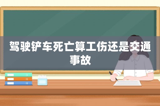 駕駛鏟車死亡算工傷還是交通事故