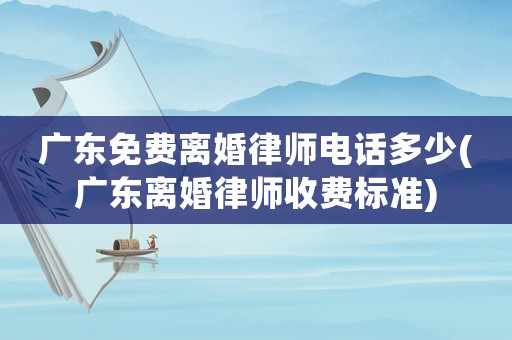 廣東免費離婚律師電話多少(廣東離婚律師收費標準)