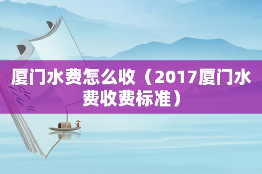 廈門水費怎么收（2017廈門水費收費標準）