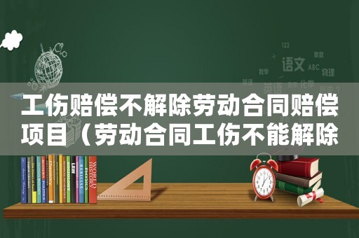 工傷賠償不解除勞動合同賠償項目（勞動合同工傷不能解除）