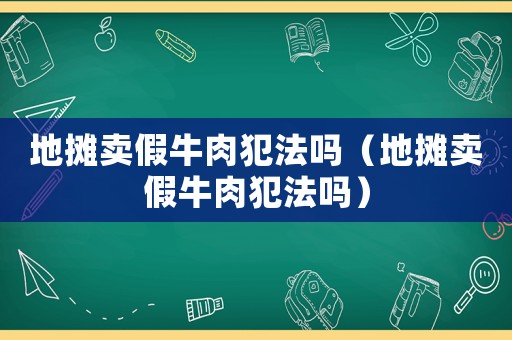 地攤賣假牛肉犯法嗎（地攤賣假牛肉犯法嗎）