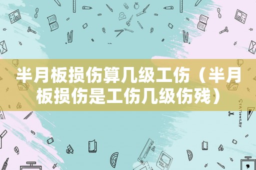 半月板損傷算幾級工傷（半月板損傷是工傷幾級傷殘）