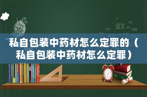 私自包裝中藥材怎么定罪的（私自包裝中藥材怎么定罪）