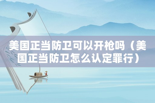 美國正當防衛可以開槍嗎（美國正當防衛怎么認定罪行）