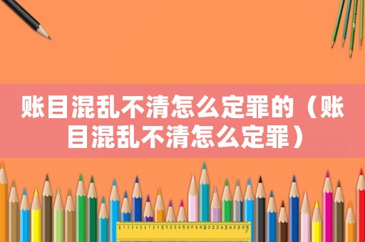 賬目混亂不清怎么定罪的（賬目混亂不清怎么定罪）