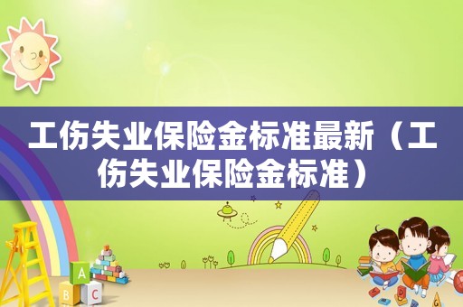 工傷失業保險金標準最新（工傷失業保險金標準）