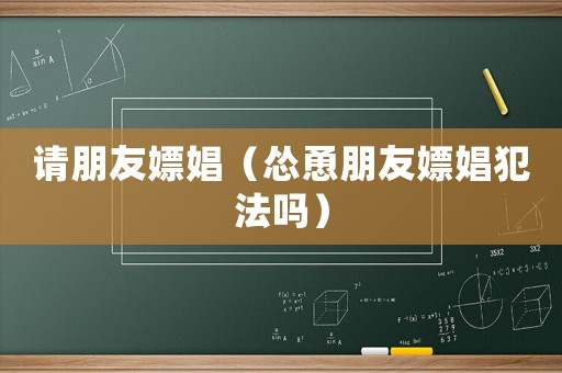 請朋友嫖娼（慫恿朋友嫖娼犯法嗎）