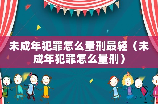 未成年犯罪怎么量刑最輕（未成年犯罪怎么量刑）
