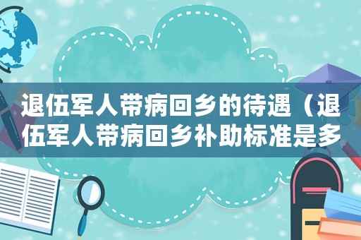退伍軍人帶病回鄉的待遇（退伍軍人帶病回鄉補助標準是多少）