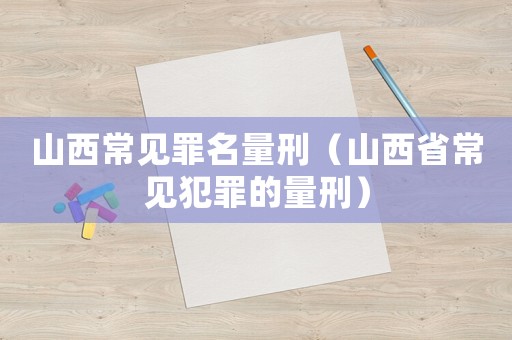 山西常見罪名量刑（山西省常見犯罪的量刑）