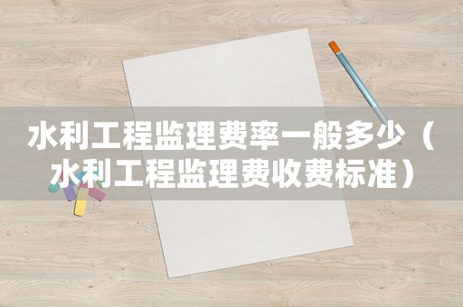 水利工程監(jiān)理費率一般多少（水利工程監(jiān)理費收費標準）