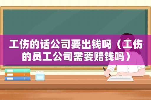 工傷的話公司要出錢嗎（工傷的員工公司需要賠錢嗎）