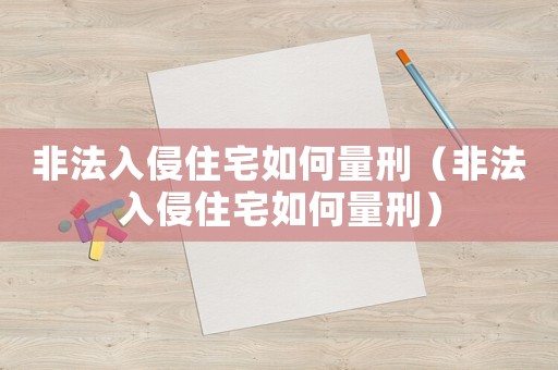 非法入侵住宅如何量刑（非法入侵住宅如何量刑）