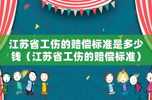 江蘇省工傷的賠償標準是多少錢（江蘇省工傷的賠償標準）