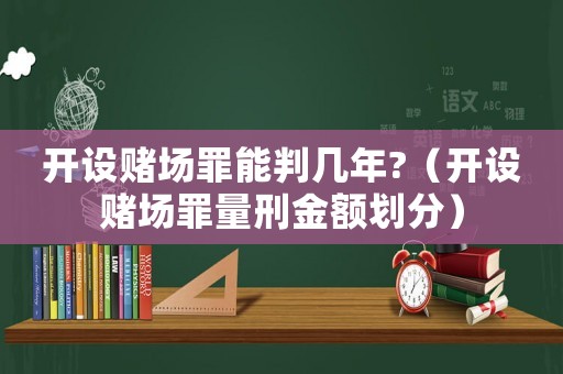 開設賭場罪能判幾年?（開設賭場罪量刑金額劃分）
