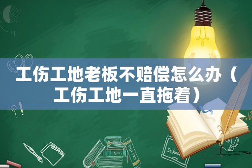 工傷工地老板不賠償怎么辦（工傷工地一直拖著）