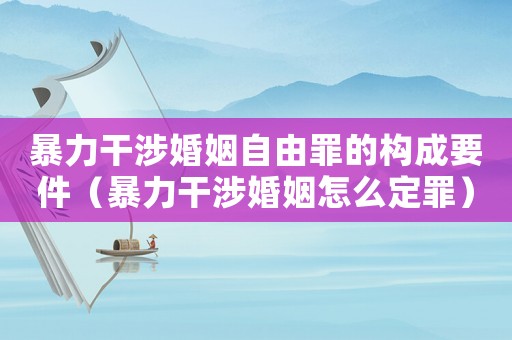 暴力干涉婚姻自由罪的構成要件（暴力干涉婚姻怎么定罪）