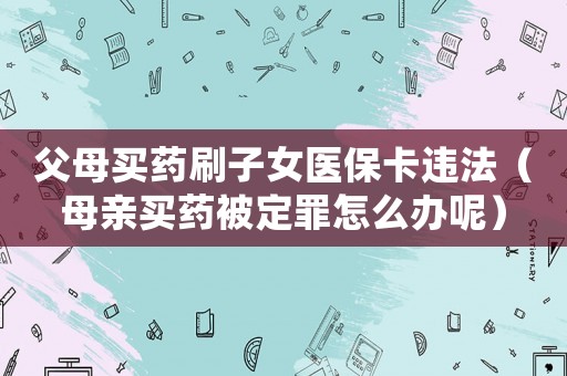 父母買藥刷子女醫保卡違法（母親買藥被定罪怎么辦呢）