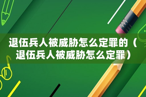 退伍兵人被威脅怎么定罪的（退伍兵人被威脅怎么定罪）