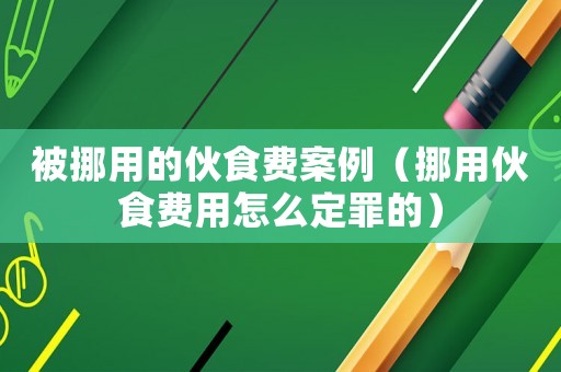 被挪用的伙食費案例（挪用伙食費用怎么定罪的）