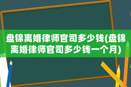 盤錦離婚律師官司多少錢(盤錦離婚律師官司多少錢一個月)