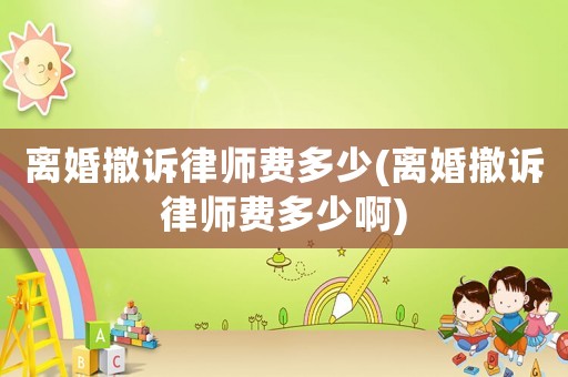 離婚撤訴律師費多少(離婚撤訴律師費多少啊)
