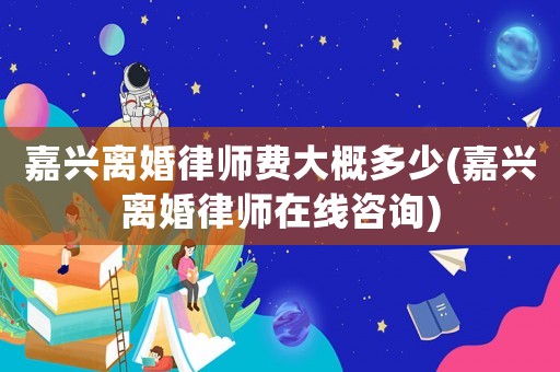 嘉興離婚律師費(fèi)大概多少(嘉興離婚律師在線咨詢)