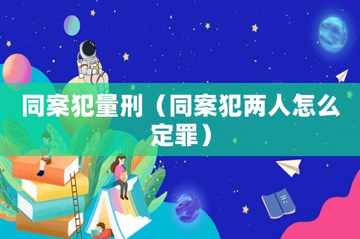 同案犯量刑（同案犯兩人怎么定罪）