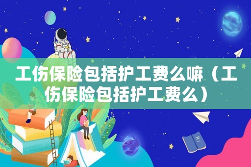 工傷保險包括護工費么嘛（工傷保險包括護工費么）