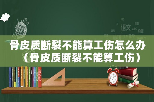 骨皮質(zhì)斷裂不能算工傷怎么辦（骨皮質(zhì)斷裂不能算工傷）