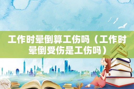 工作時暈倒算工傷嗎（工作時暈倒受傷是工傷嗎）