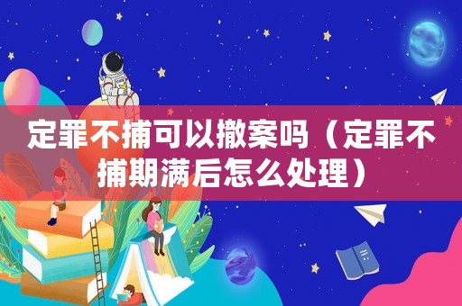 定罪不捕可以撤案嗎（定罪不捕期滿后怎么處理）
