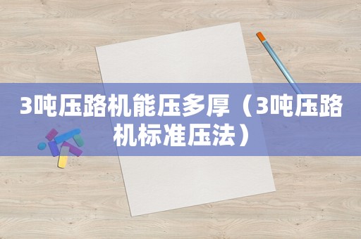 3噸壓路機能壓多厚（3噸壓路機標準壓法）