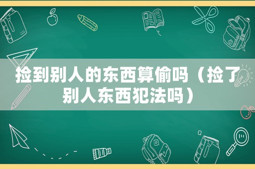 撿到別人的東西算偷嗎（撿了別人東西犯法嗎）