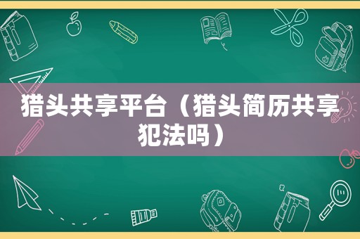 獵頭共享平臺(tái)（獵頭簡(jiǎn)歷共享犯法嗎）