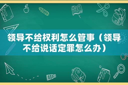 領導不給權利怎么管事（領導不給說話定罪怎么辦）