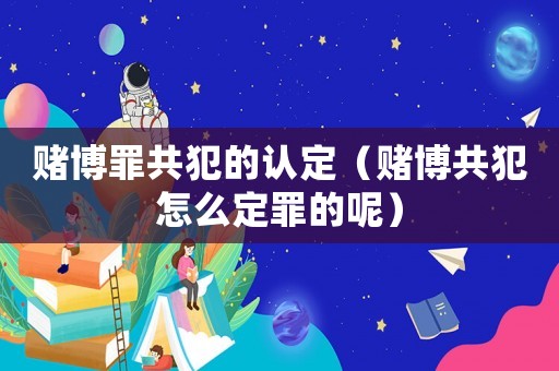 賭博罪共犯的認定（賭博共犯怎么定罪的呢）