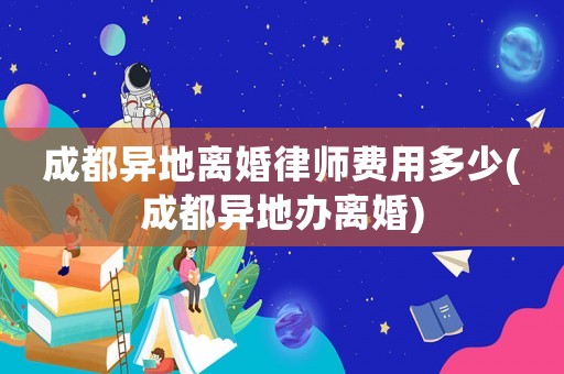 成都異地離婚律師費用多少(成都異地辦離婚)