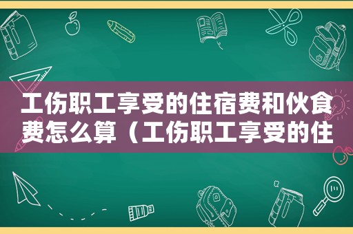 工傷職工享受的住宿費和伙食費怎么算（工傷職工享受的住宿費和伙食費）